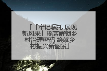 「牢记嘱托 展现新风采」瑶寨解锁乡村治理密码 绘就乡村振兴新图景